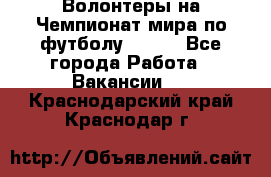 Волонтеры на Чемпионат мира по футболу 2018. - Все города Работа » Вакансии   . Краснодарский край,Краснодар г.